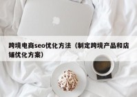 跨境电商seo优化方法（制定跨境产品和店铺优化方案）